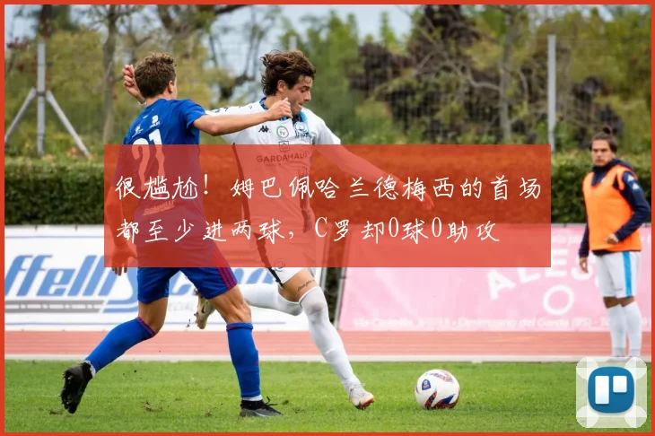 很尴尬！姆巴佩哈兰德梅西的首场都至少进两球，C罗却0球0助攻