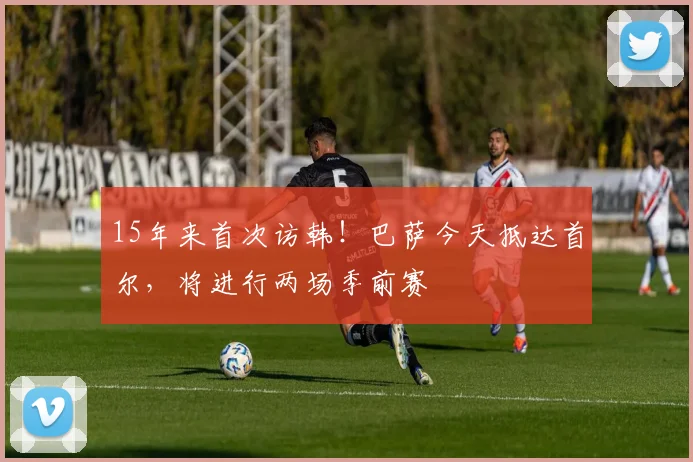 15年来首次访韩！巴萨今天抵达首尔，将进行两场季前赛