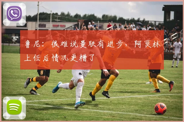 鲁尼：很难说曼联有进步，阿莫林上任后情况更糟了