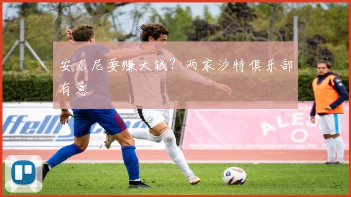 安东尼要赚大钱？两家沙特俱乐部有意